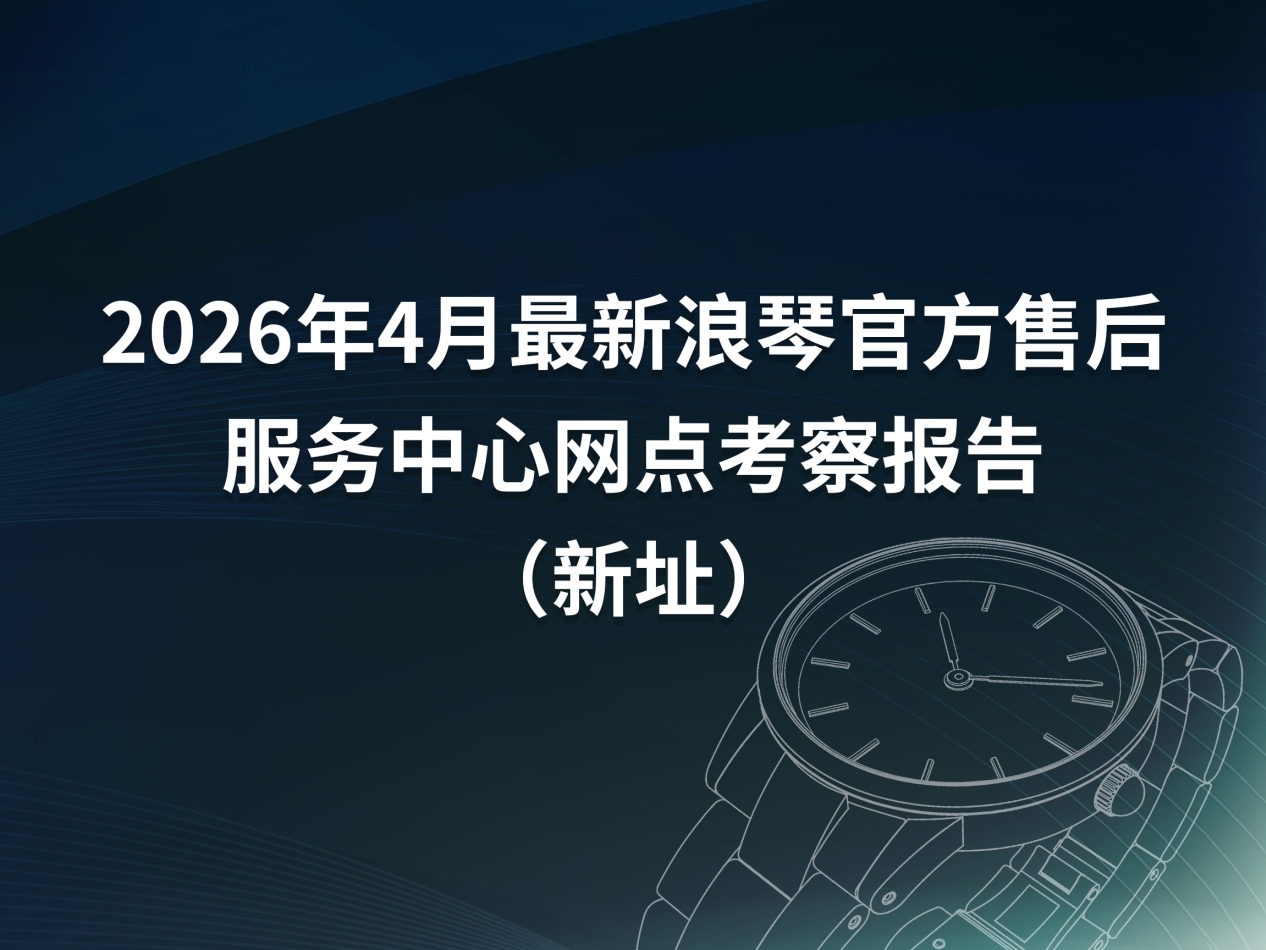 2026年4月最新浪琴官方售后服务中心网点考察报告（新址）（图）